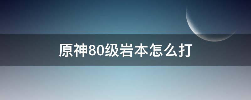 原神80级岩本怎么打（原神90岩本怎么过）