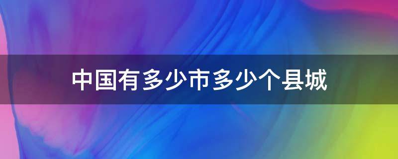 中国有多少市多少个县城 全中国有多少个县市区县城