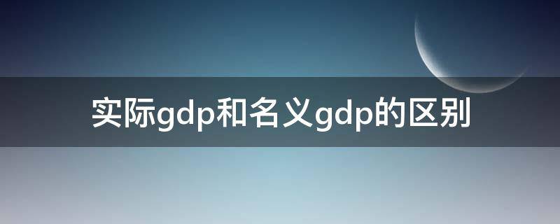 实际gdp和名义gdp的区别 实际gdp和名义gdp的区别举例说明