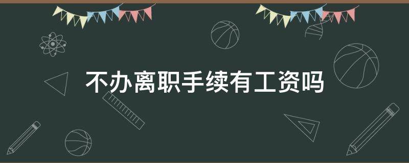 不办离职手续有工资吗 没办手续离职有工资吗