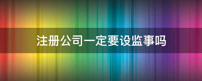 注册公司一定要设监事吗 注册公司一定需要监事吗