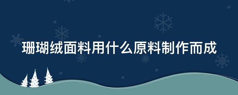 珊瑚绒面料用什么原料制作而成（珊瑚绒的面料）