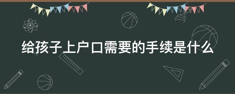 给孩子上户口需要的手续是什么（给孩子上户口需要的手续是什么意思）