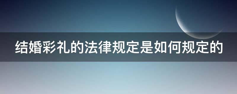 结婚彩礼的法律规定是如何规定的（结婚彩礼法律规定2020最新规定）