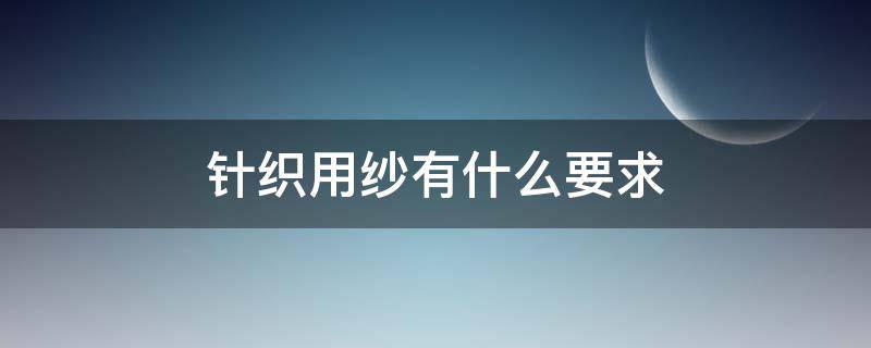 针织用纱有什么要求（针织用纱的要求是什么）