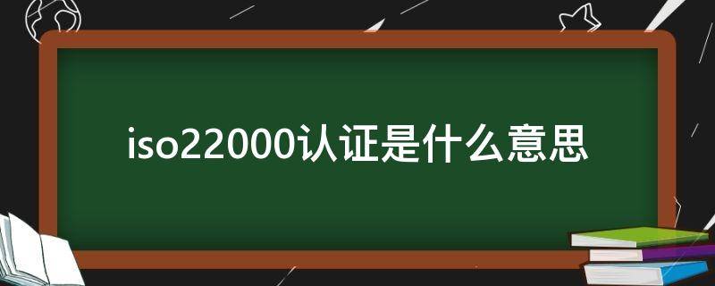 iso22000认证是什么意思 iso22000认证的作用