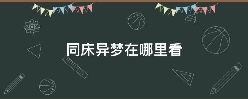 同床异梦在哪里看（同床异梦在哪可以看）