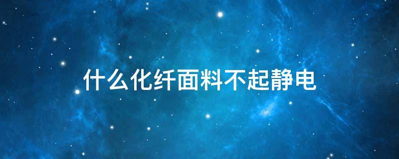 什么化纤面料不起静电（为什么化纤面料容易产生静电）