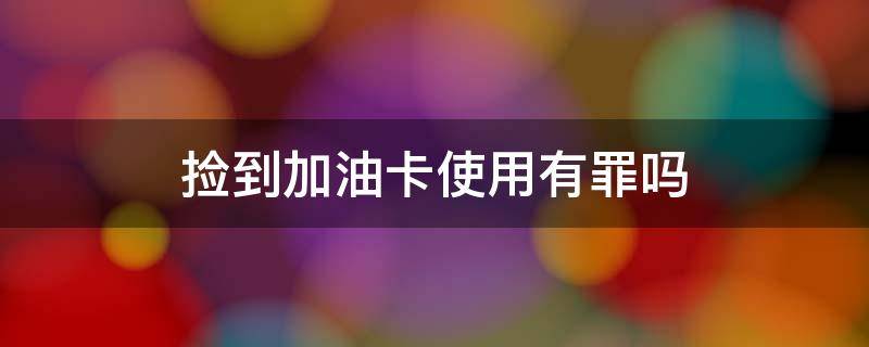 捡到加油卡使用有罪吗 加油站捡到油卡为自己加油是犯罪