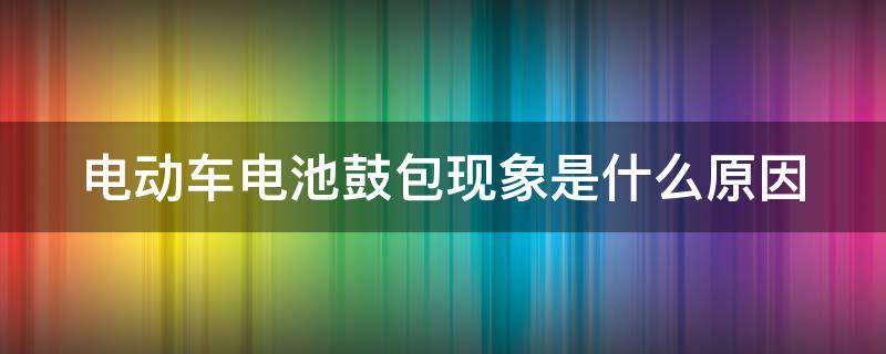 电动车电池鼓包现象是什么原因（电动车电池鼓包现象是什么原因引起的）