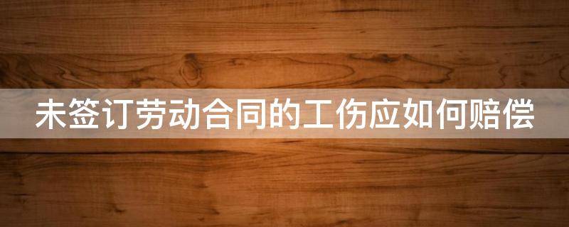 未签订劳动合同的工伤应如何赔偿 未签订劳动合同工伤怎么赔偿