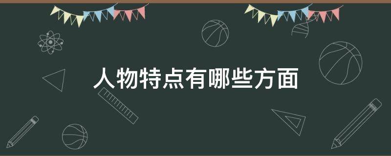 人物特点有哪些方面 人物特点有哪些方面包括