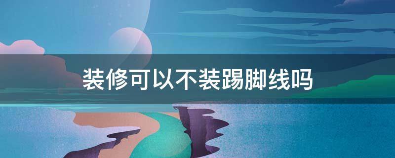 装修可以不装踢脚线吗 装修不装踢脚线可以怎么处理