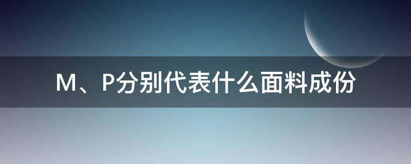 M、P分别代表什么面料成份（M是什么面料成分的缩写）