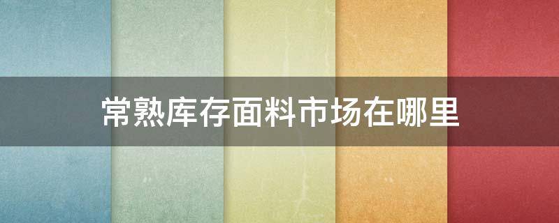 常熟库存面料市场在哪里 常熟布料零售市场在哪里