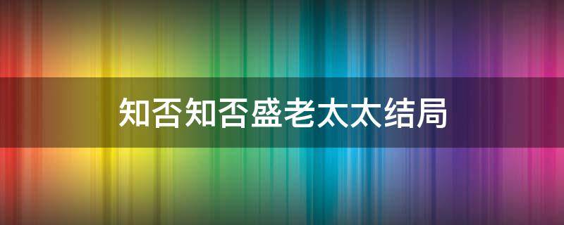 知否知否盛老太太结局 知否知否原著小说盛老太太结局