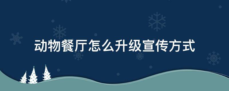 动物餐厅怎么升级宣传方式（动物餐厅怎么升级宣传方式详解招客小技巧分享）