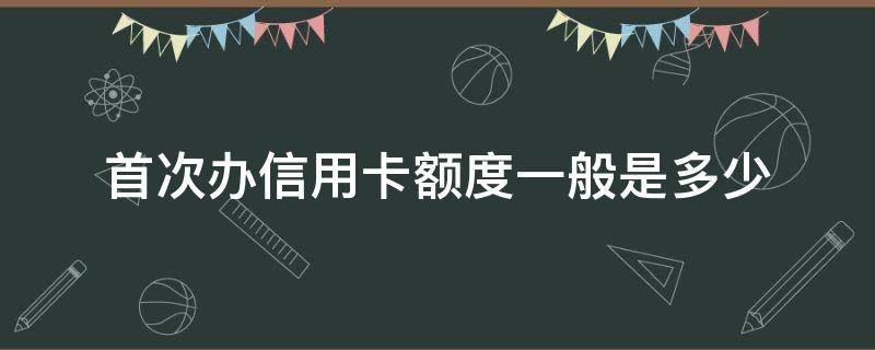 首次办信用卡额度一般是多少 第一次申请信用卡额度大概多少