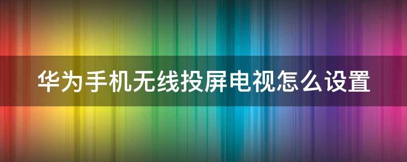 华为手机无线投屏电视怎么设置 华为手机无线投屏电视怎么设置全屏