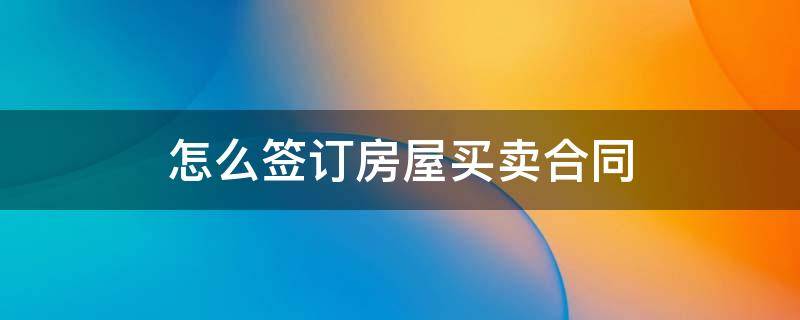 怎么签订房屋买卖合同 如何签订房屋买卖合同