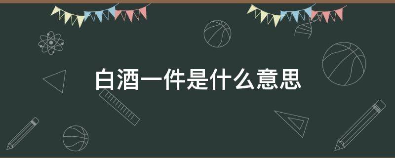 白酒一件是什么意思 白酒 一件