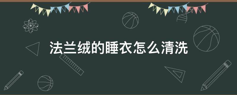 法兰绒的睡衣怎么清洗（法兰绒睡衣可以机洗吗）