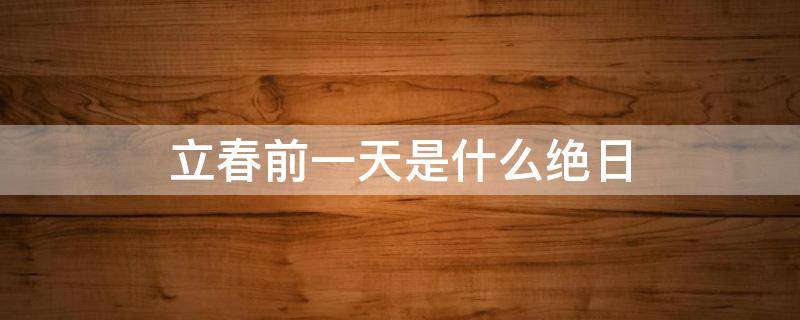 立春前一天是什么绝日 立春前一天为什么叫绝日