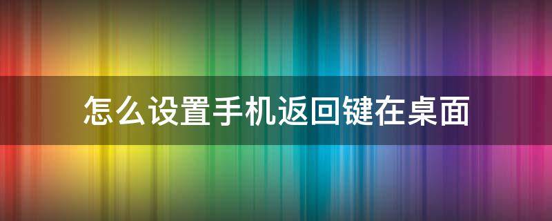 怎么设置手机返回键在桌面 怎么设置手机返回键在桌面红米手机