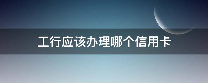 工行应该办理哪个信用卡（工行一般办什么信用卡）