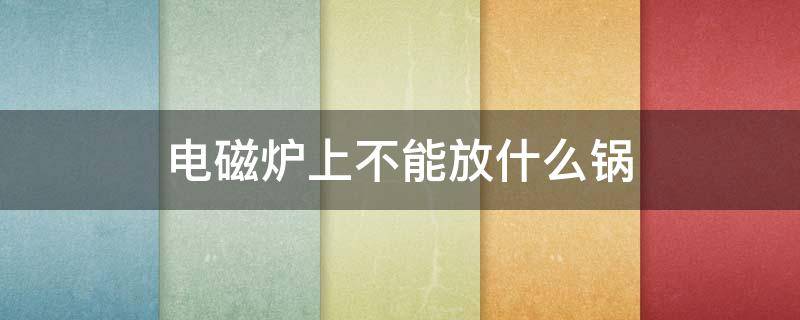 电磁炉上不能放什么锅（电磁炉上不可以放什么锅）