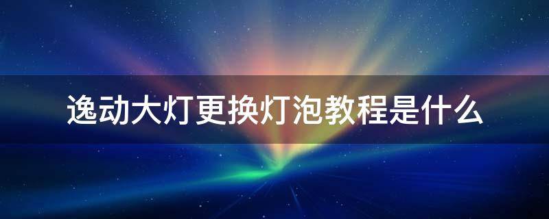 逸动大灯更换灯泡教程是什么 逸动换led大灯灯泡