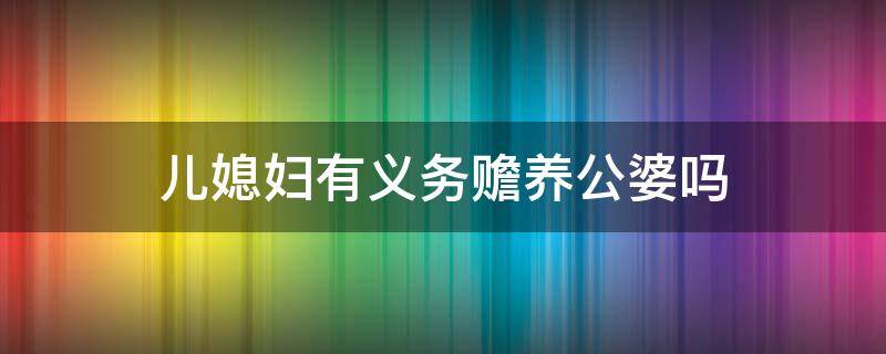 儿媳妇有义务赡养公婆吗 儿媳妇有义务赡养公婆吗?伺候公婆是儿媳妇的责任吗?