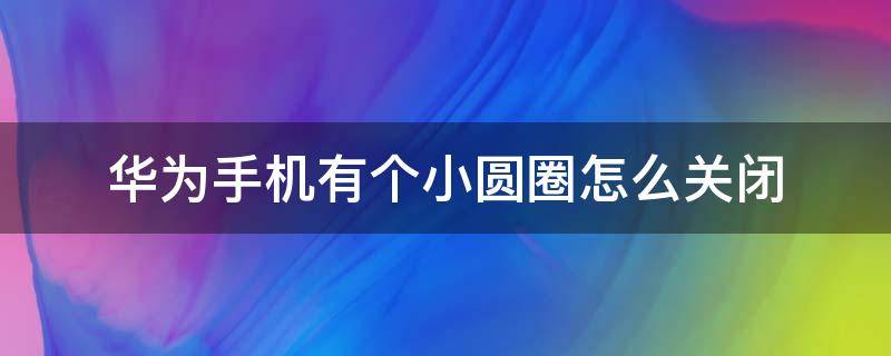 华为手机有个小圆圈怎么关闭（华为手机出现的小圆圈怎么关闭）