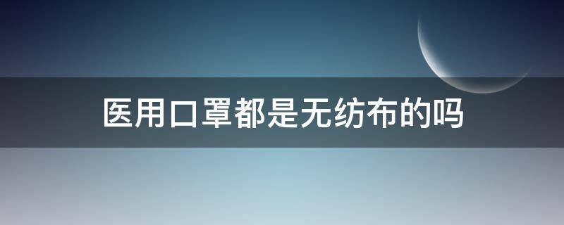 医用口罩都是无纺布的吗 医用口罩是无纺布做的吗