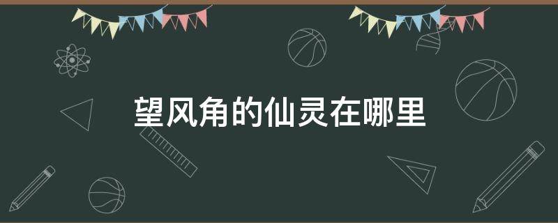 望风角的仙灵在哪里（望风角的那个仙灵在哪）