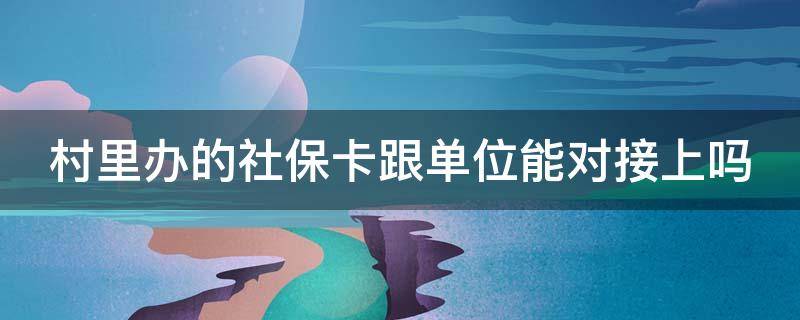 村里办的社保卡跟单位能对接上吗（村里的社保卡和公司的社保卡冲突吗）