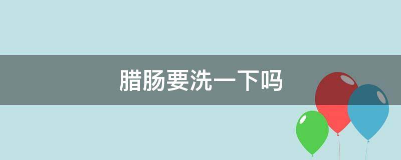 腊肠要洗一下吗 腊肠要洗洗吃吗