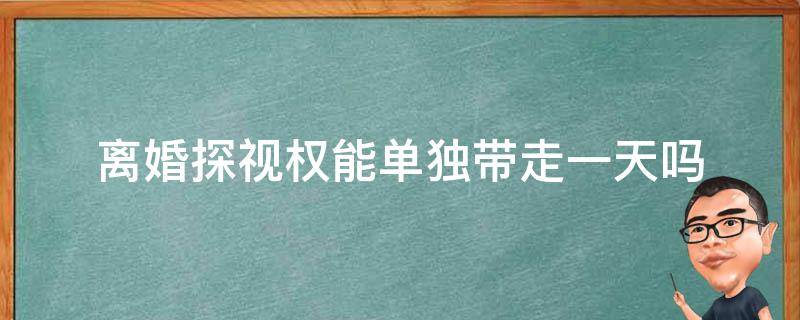 离婚探视权能单独带走一天吗 离婚后女方探视权可以带走