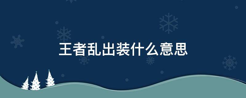 王者乱出装什么意思 王者荣耀中乱出装是什么意思