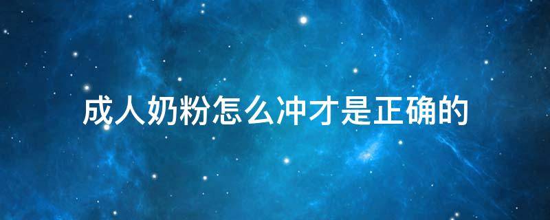 成人奶粉怎么冲才是正确的（成人奶粉怎么冲才是正确的奶粉怎么冲泡）