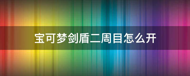 宝可梦剑盾二周目怎么开（宝可梦剑盾二周目怎么开启）