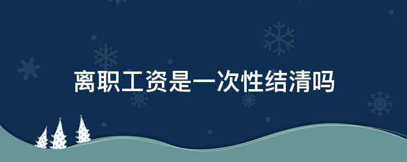 离职工资是一次性结清吗 离职工资会一次性结清吗