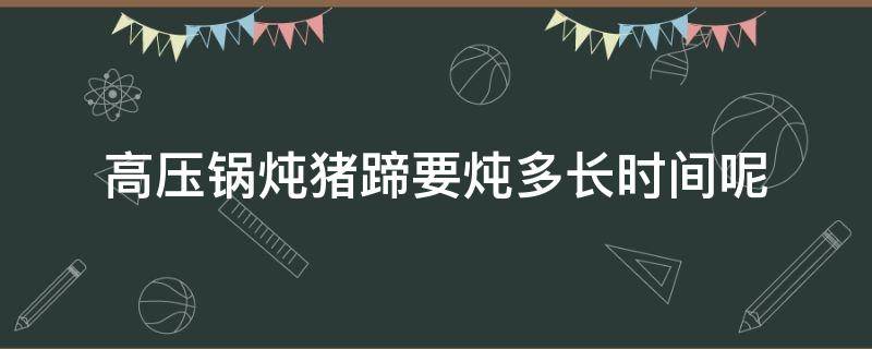 高压锅炖猪蹄要炖多长时间呢（高压锅炖猪蹄得多长时间）