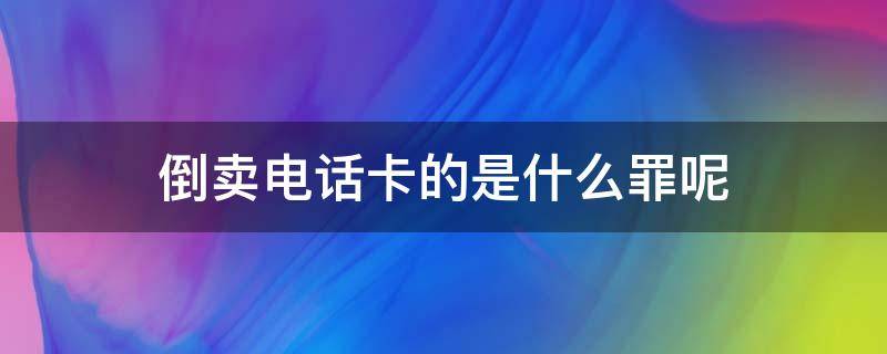 倒卖电话卡的是什么罪呢（倒卖电话卡怎么定罪）