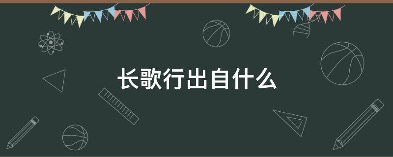 长歌行出自什么 长歌行出自什么长歌行的行是古代诗歌的什么