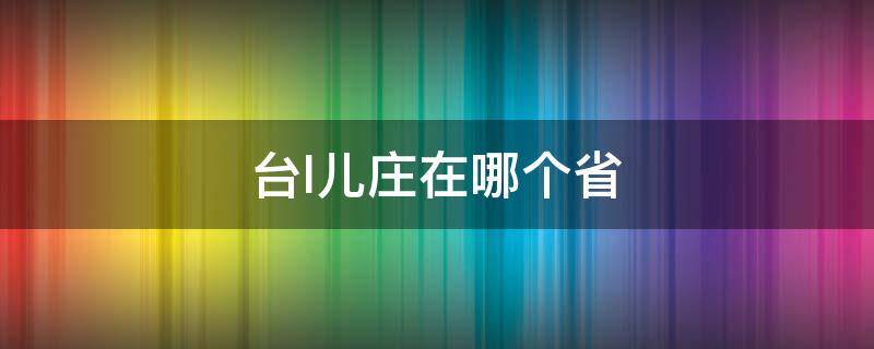 台l儿庄在哪个省 台儿庄属于哪个城市