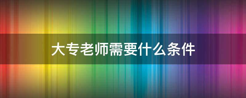 大专老师需要什么条件 大专老师需要什么学历