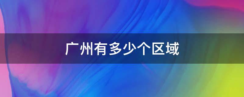 广州有多少个区域 广州有多少个区域分别有什么