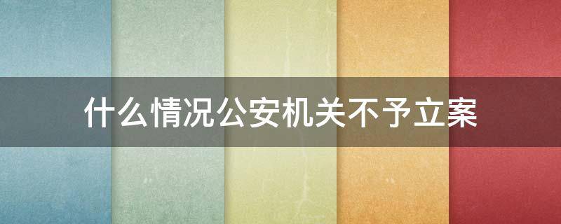 什么情况公安机关不予立案 公安机关作出立案、不予立案