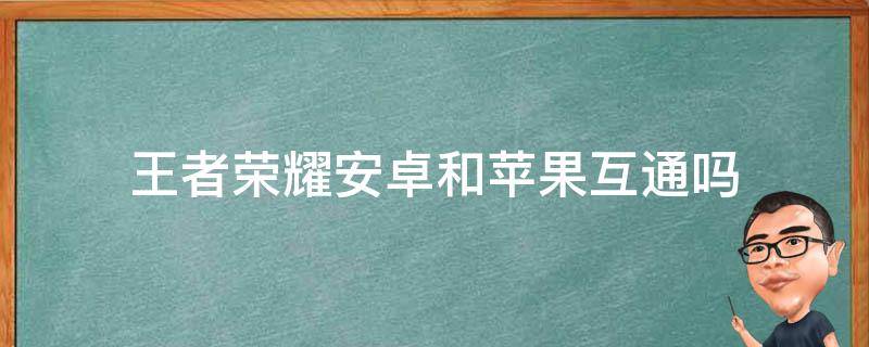 王者荣耀安卓和苹果互通吗（王者荣耀苹果手机和安卓互通吗）